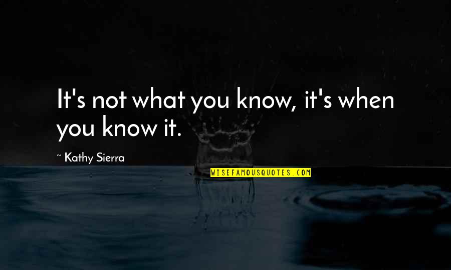 Sierra's Quotes By Kathy Sierra: It's not what you know, it's when you