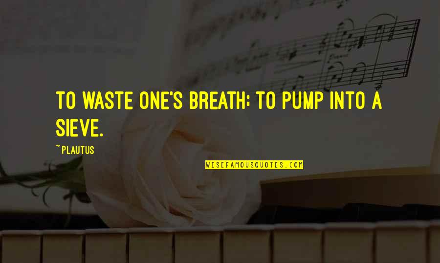 Sieve Quotes By Plautus: To waste one's breath; to pump into a