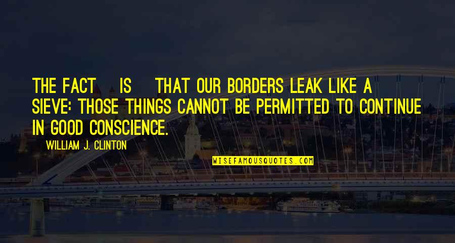 Sieve Quotes By William J. Clinton: The fact [is] that our borders leak like