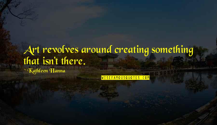 Sieveking Inc Quotes By Kathleen Hanna: Art revolves around creating something that isn't there.