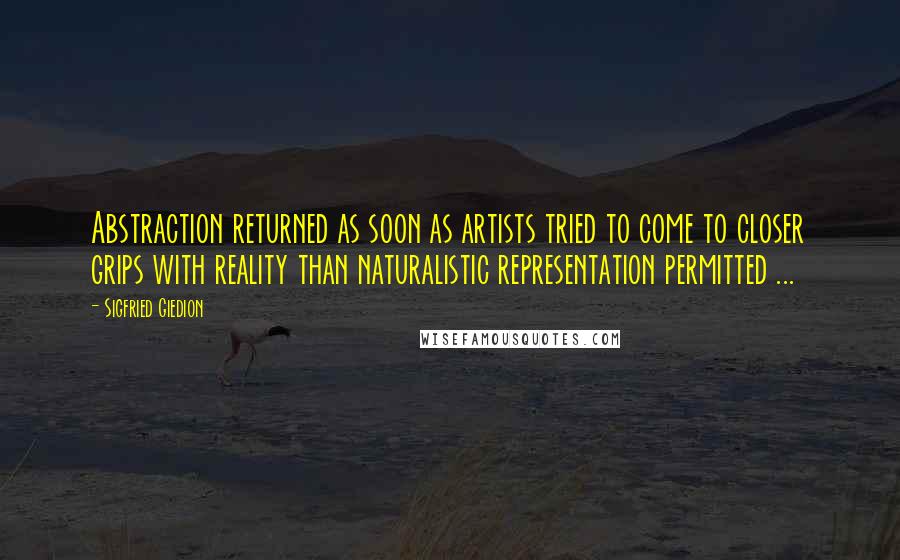 Sigfried Giedion quotes: Abstraction returned as soon as artists tried to come to closer grips with reality than naturalistic representation permitted ...