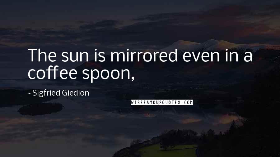 Sigfried Giedion quotes: The sun is mirrored even in a coffee spoon,