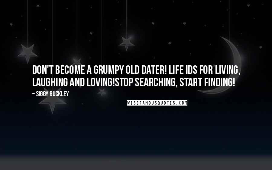 Siggy Buckley quotes: Don't become a grumpy old dater! Life ids for living, laughing and loving!Stop searching, start finding!