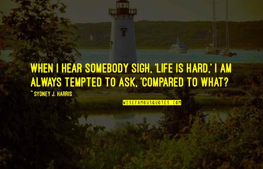 Sigh Life Quotes By Sydney J. Harris: When I hear somebody sigh, 'Life is hard,'