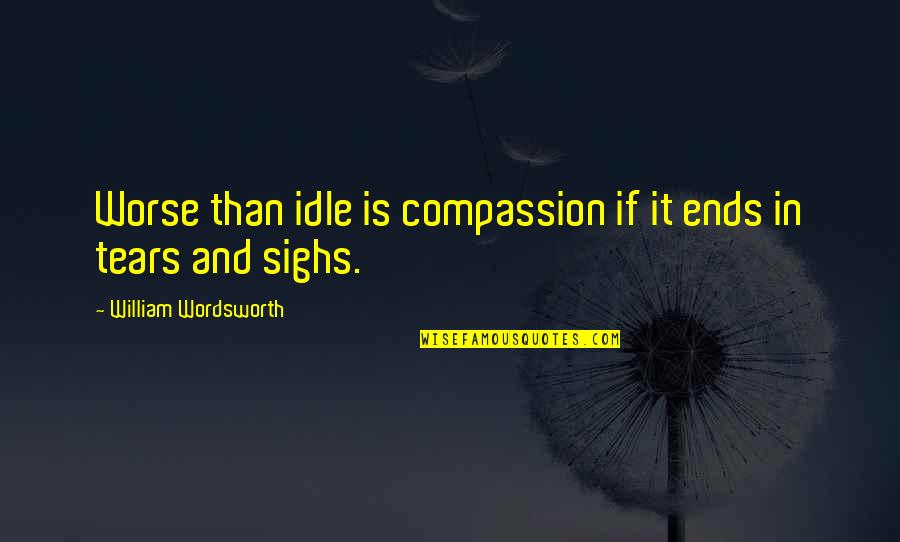 Sighs Quotes By William Wordsworth: Worse than idle is compassion if it ends