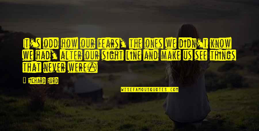 Sight See Quotes By Richard Ford: It's odd how our fears, the ones we Sight See Quotes By Richard Ford: It's odd how our fears, the ones we