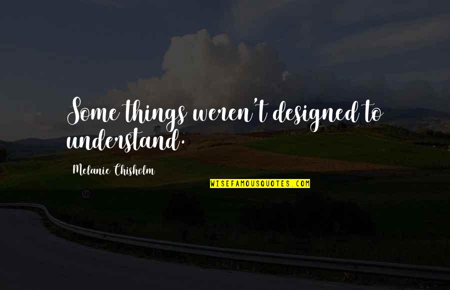Sigley Austraia Quotes By Melanie Chisholm: Some things weren't designed to understand. Sigley Austraia Quotes By Melanie Chisholm: Some things weren't designed to understand.