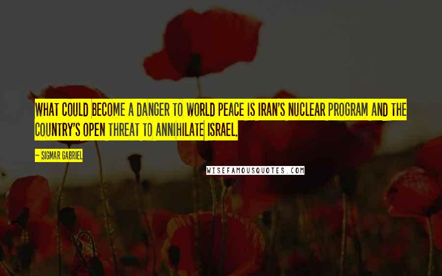 Sigmar Gabriel quotes: What could become a danger to world peace is Iran's nuclear program and the country's open threat to annihilate Israel.