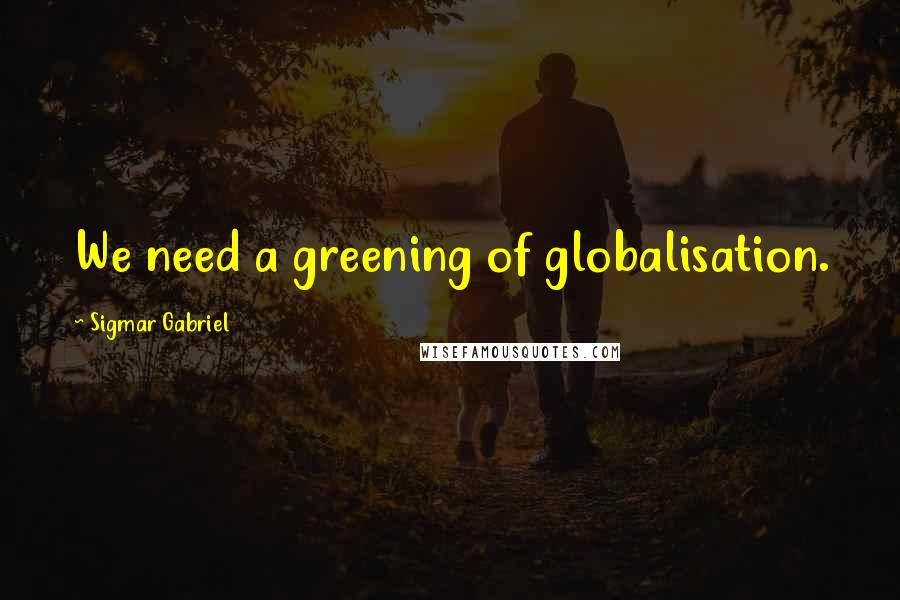 Sigmar Gabriel quotes: We need a greening of globalisation.