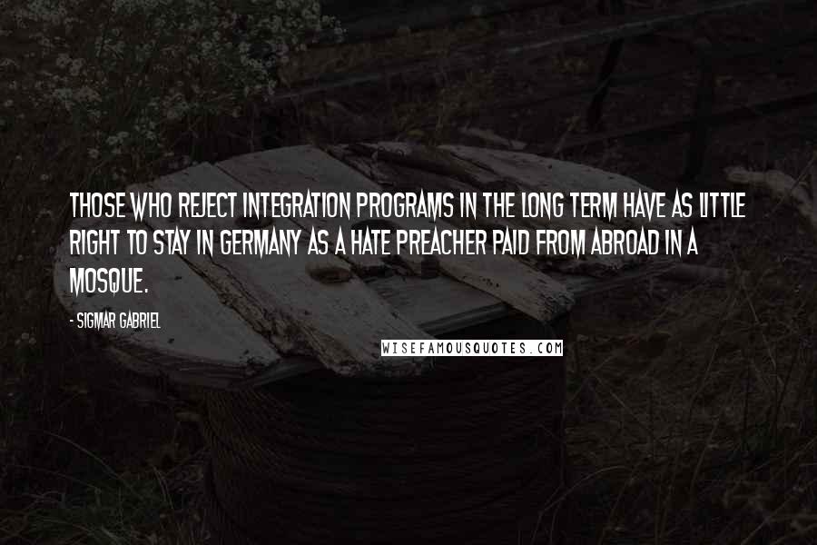 Sigmar Gabriel quotes: Those who reject integration programs in the long term have as little right to stay in Germany as a hate preacher paid from abroad in a mosque.
