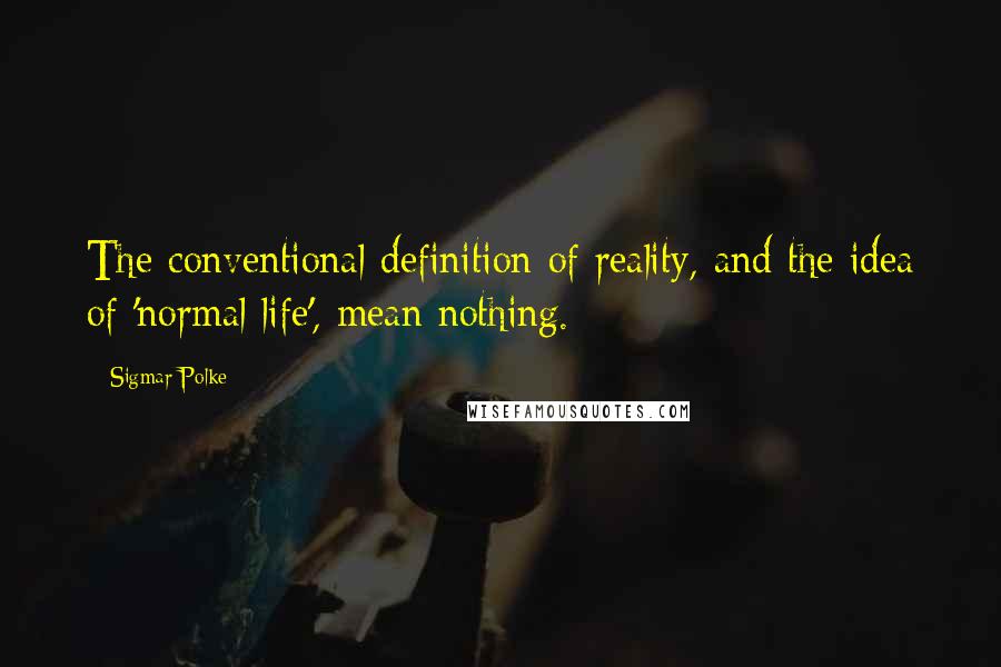 Sigmar Polke quotes: The conventional definition of reality, and the idea of 'normal life', mean nothing.