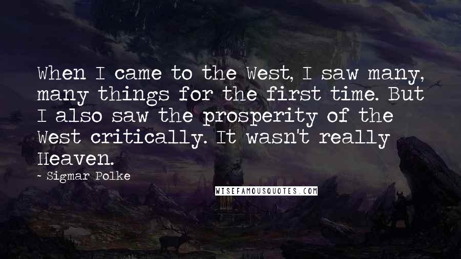 Sigmar Polke quotes: When I came to the West, I saw many, many things for the first time. But I also saw the prosperity of the West critically. It wasn't really Heaven.