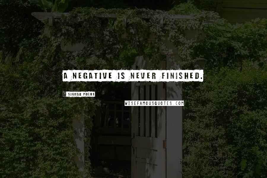Sigmar Polke quotes: A negative is never finished.