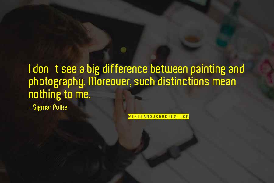 Sigmar's Quotes By Sigmar Polke: I don't see a big difference between painting Sigmar's Quotes By Sigmar Polke: I don't see a big difference between painting