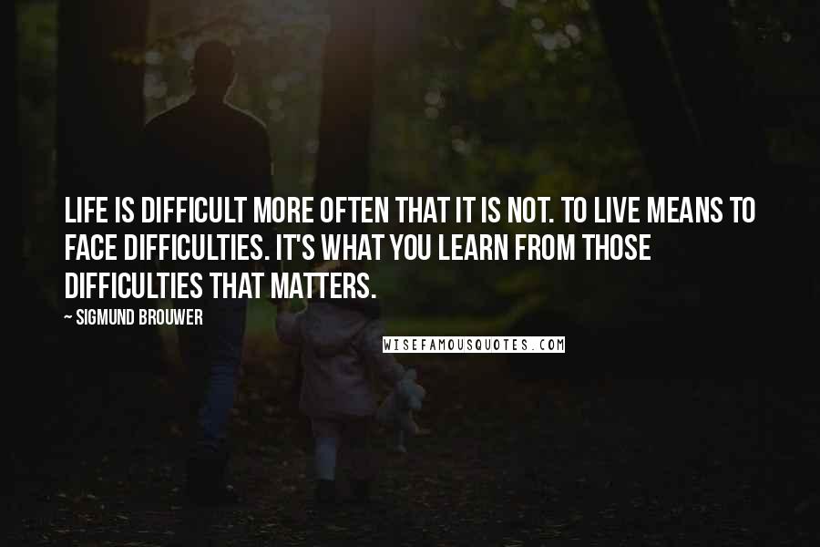 Sigmund Brouwer quotes: Life is difficult more often that it is not. To live means to face difficulties. It's what you learn from those difficulties that matters.