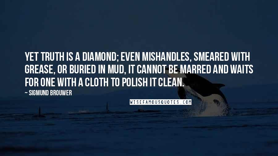 Sigmund Brouwer quotes: Yet truth is a diamond; even mishandles, smeared with grease, or buried in mud, it cannot be marred and waits for one with a cloth to polish it clean.