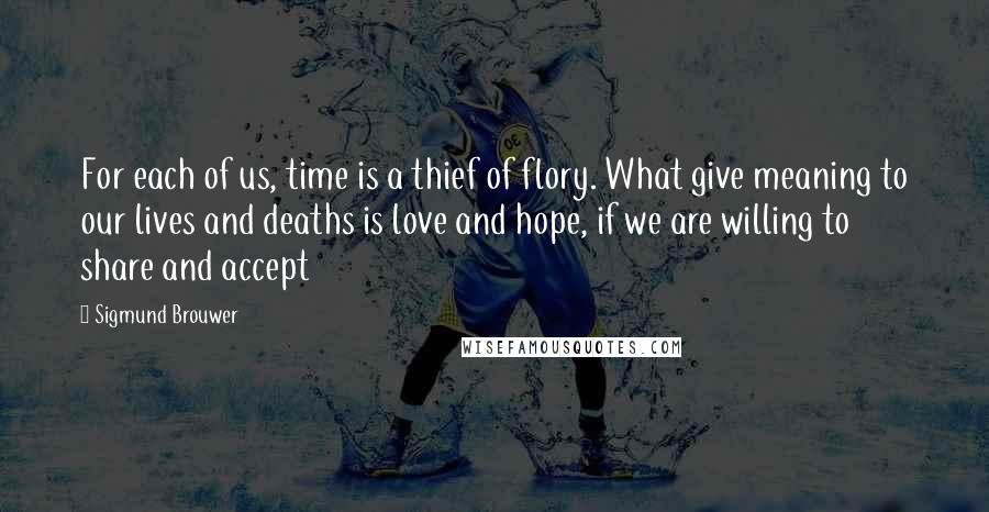 Sigmund Brouwer quotes: For each of us, time is a thief of flory. What give meaning to our lives and deaths is love and hope, if we are willing to share and accept