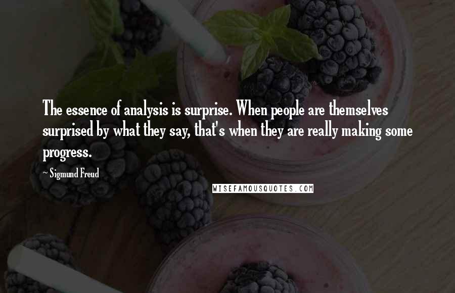 Sigmund Freud quotes: The essence of analysis is surprise. When people are themselves surprised by what they say, that's when they are really making some progress.