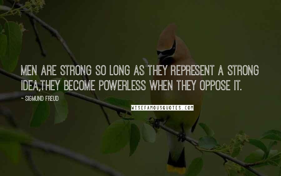 Sigmund Freud quotes: Men are strong so long as they represent a strong idea,they become powerless when they oppose it.