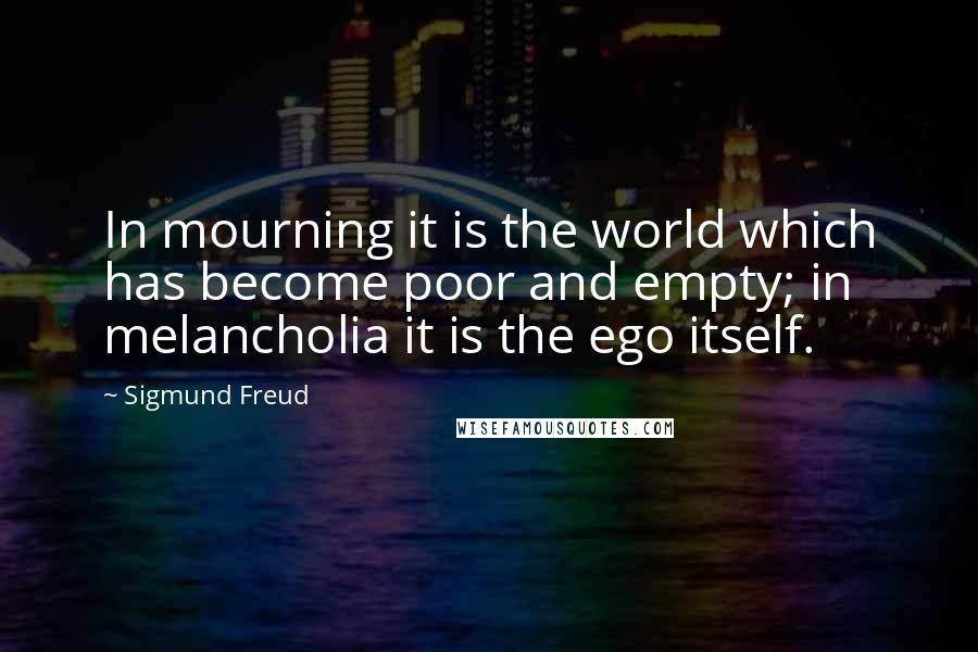 Sigmund Freud quotes: In mourning it is the world which has become poor and empty; in melancholia it is the ego itself.