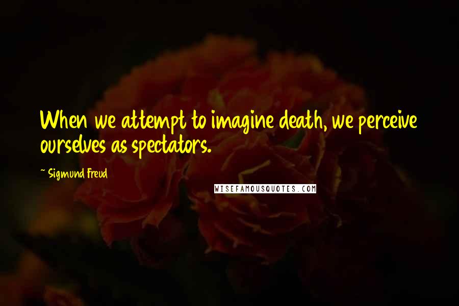 Sigmund Freud quotes: When we attempt to imagine death, we perceive ourselves as spectators.