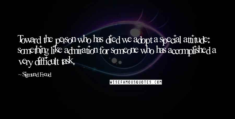 Sigmund Freud quotes: Toward the person who has died we adopt a special attitude: something like admiration for someone who has accomplished a very difficult task.