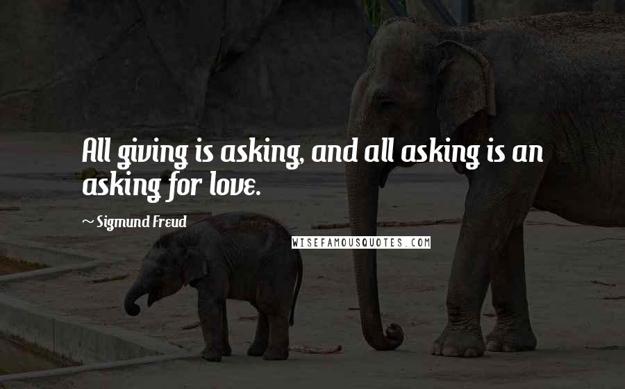 Sigmund Freud quotes: All giving is asking, and all asking is an asking for love.