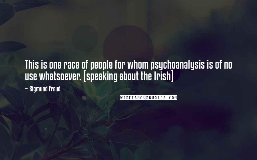 Sigmund Freud quotes: This is one race of people for whom psychoanalysis is of no use whatsoever. [speaking about the Irish]