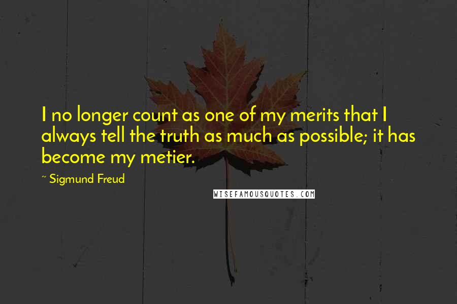 Sigmund Freud quotes: I no longer count as one of my merits that I always tell the truth as much as possible; it has become my metier.