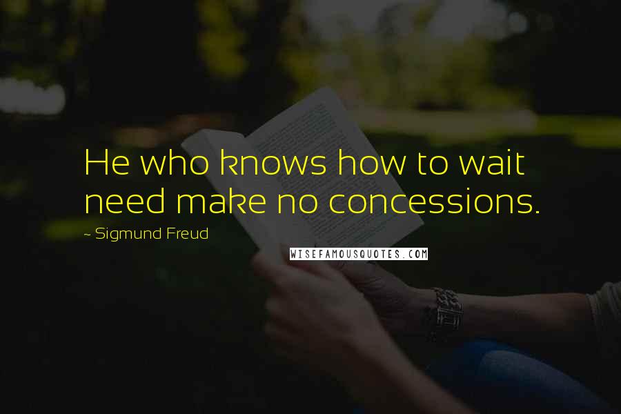 Sigmund Freud quotes: He who knows how to wait need make no concessions.