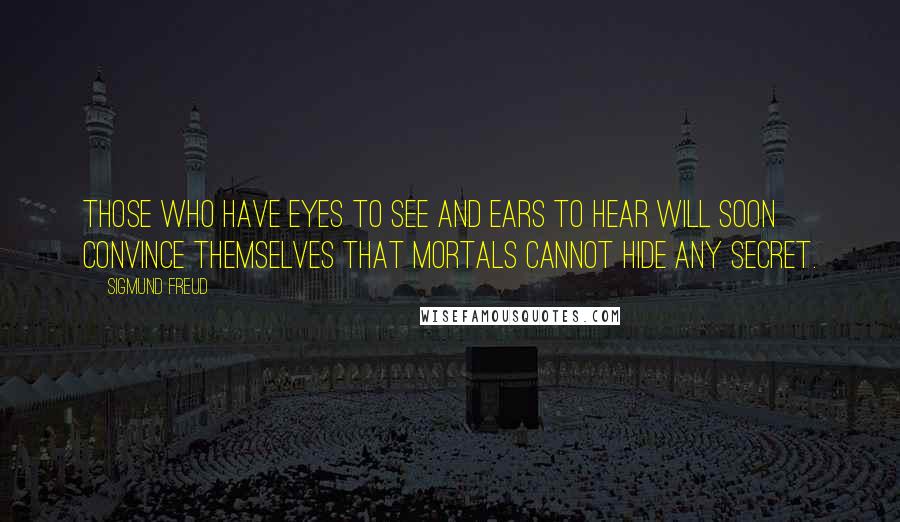 Sigmund Freud quotes: Those who have eyes to see and ears to hear will soon convince themselves that mortals cannot hide any secret.