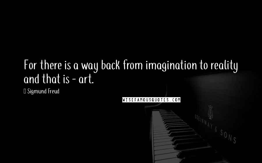 Sigmund Freud quotes: For there is a way back from imagination to reality and that is - art.
