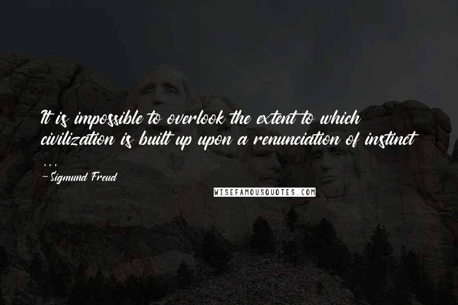 Sigmund Freud quotes: It is impossible to overlook the extent to which civilization is built up upon a renunciation of instinct ...