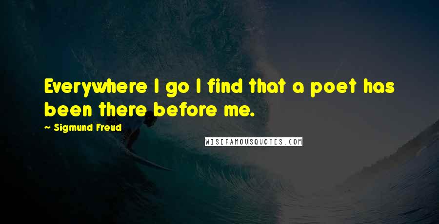 Sigmund Freud quotes: Everywhere I go I find that a poet has been there before me.