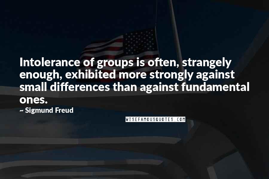 Sigmund Freud quotes: Intolerance of groups is often, strangely enough, exhibited more strongly against small differences than against fundamental ones.