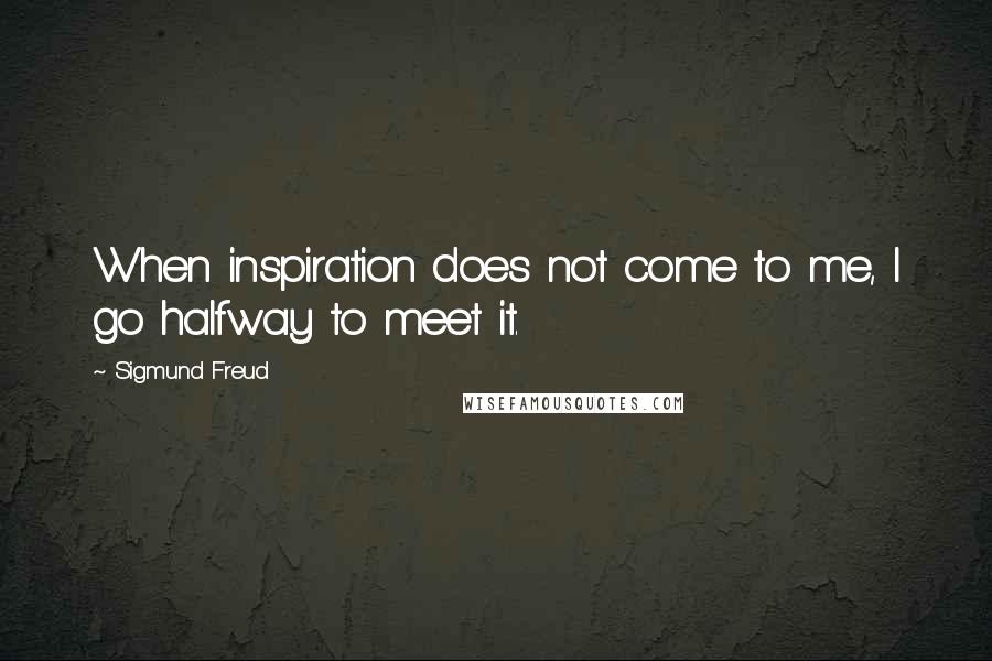 Sigmund Freud quotes: When inspiration does not come to me, I go halfway to meet it.