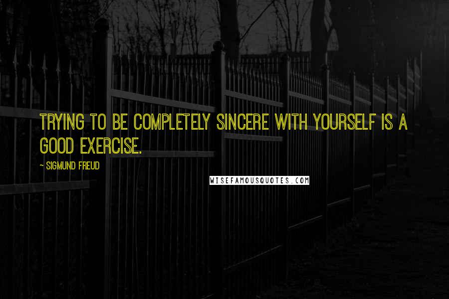 Sigmund Freud quotes: Trying to be completely sincere with yourself is a good exercise.