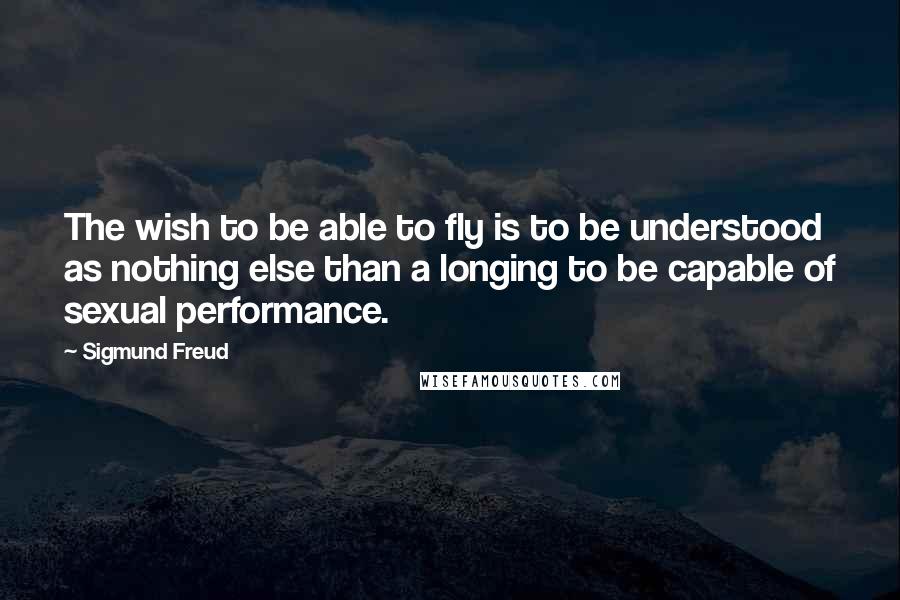 Sigmund Freud quotes: The wish to be able to fly is to be understood as nothing else than a longing to be capable of sexual performance.