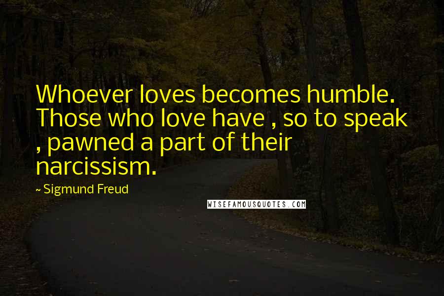 Sigmund Freud quotes: Whoever loves becomes humble. Those who love have , so to speak , pawned a part of their narcissism.
