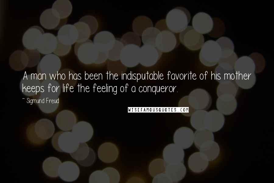Sigmund Freud quotes: A man who has been the indisputable favorite of his mother keeps for life the feeling of a conqueror.
