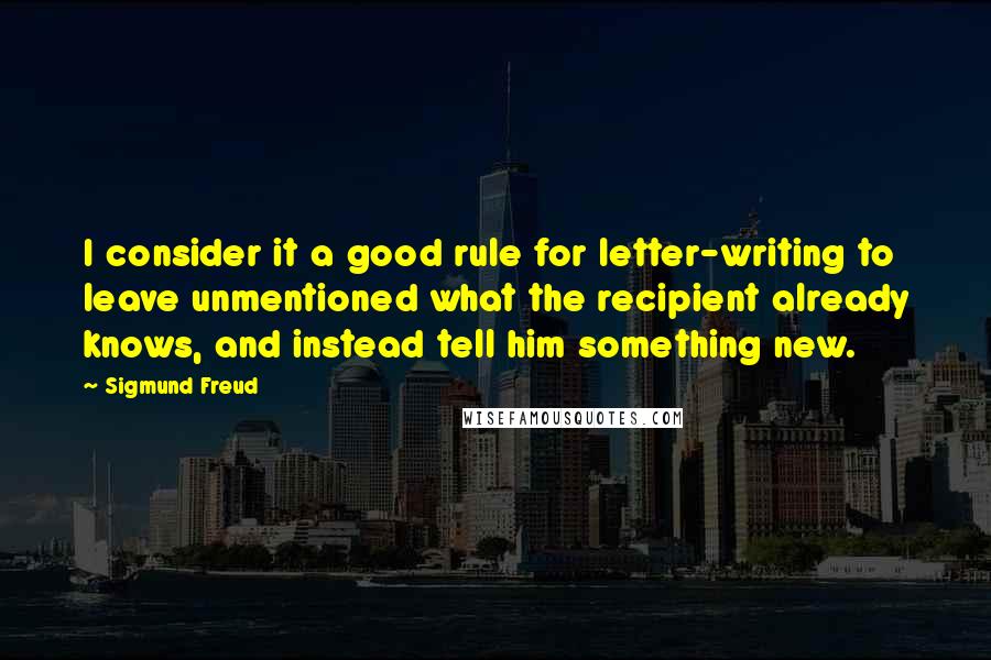 Sigmund Freud quotes: I consider it a good rule for letter-writing to leave unmentioned what the recipient already knows, and instead tell him something new.