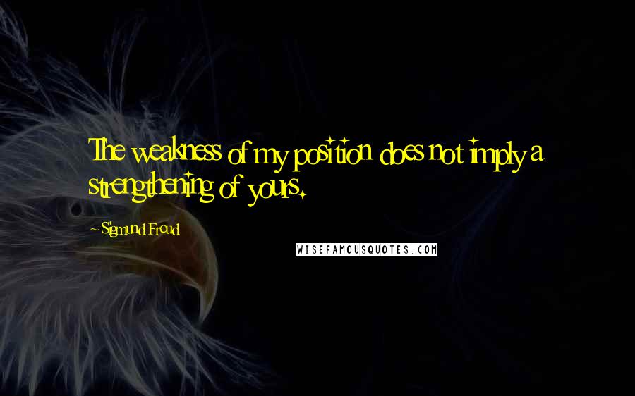 Sigmund Freud quotes: The weakness of my position does not imply a strengthening of yours.