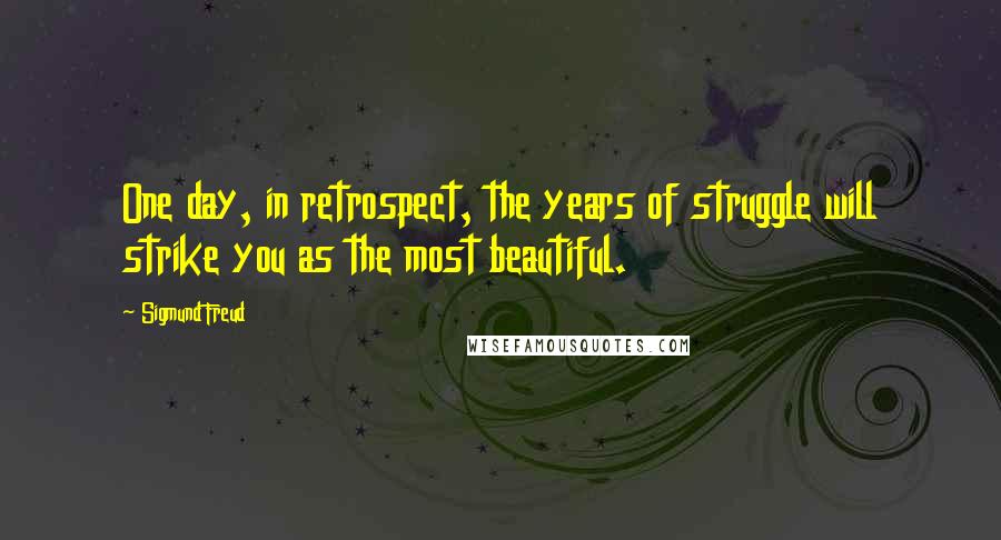 Sigmund Freud quotes: One day, in retrospect, the years of struggle will strike you as the most beautiful.