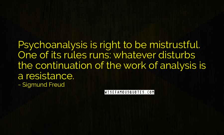 Sigmund Freud quotes: Psychoanalysis is right to be mistrustful. One of its rules runs: whatever disturbs the continuation of the work of analysis is a resistance.