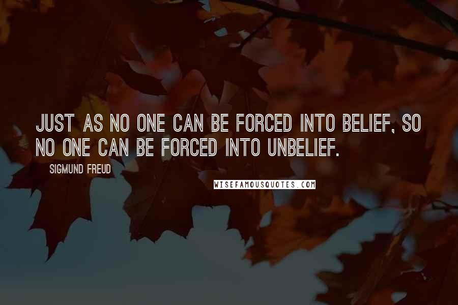 Sigmund Freud quotes: Just as no one can be forced into belief, so no one can be forced into unbelief.