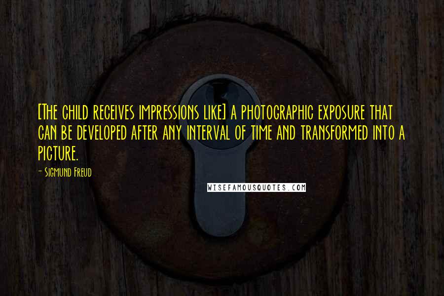 Sigmund Freud quotes: [The child receives impressions like] a photographic exposure that can be developed after any interval of time and transformed into a picture.