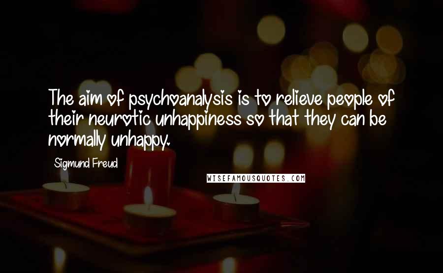 Sigmund Freud quotes: The aim of psychoanalysis is to relieve people of their neurotic unhappiness so that they can be normally unhappy.