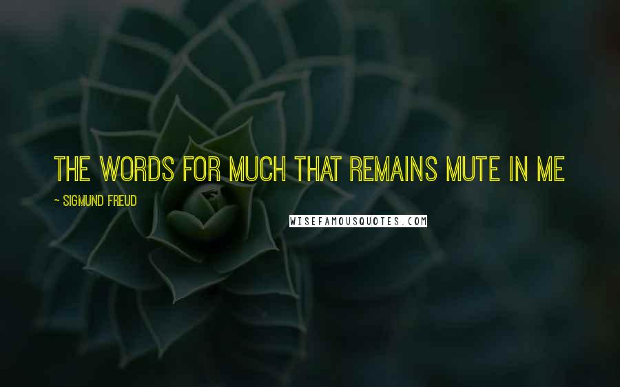 Sigmund Freud quotes: The words for much that remains mute in me