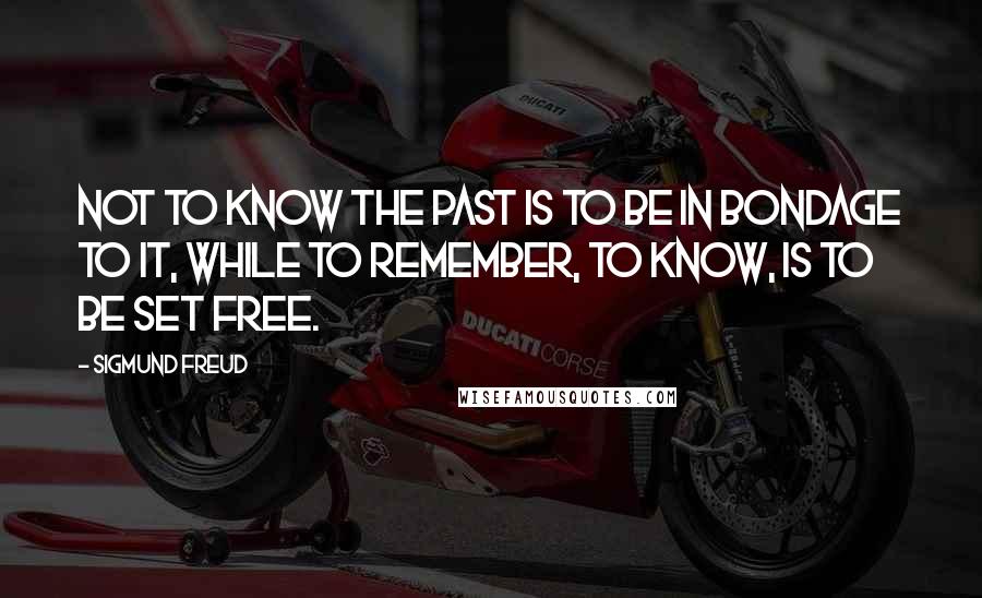 Sigmund Freud quotes: Not to know the past is to be in bondage to it, while to remember, to know, is to be set free.