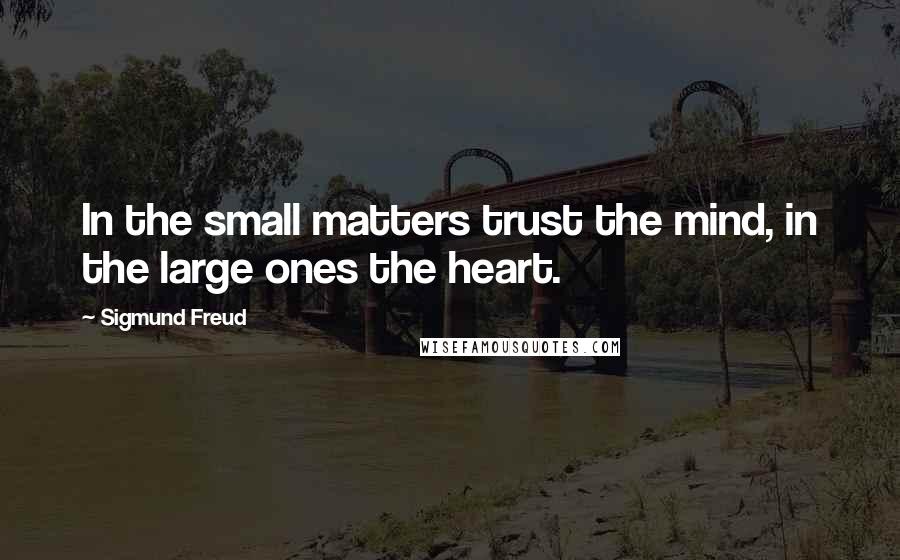 Sigmund Freud quotes: In the small matters trust the mind, in the large ones the heart.